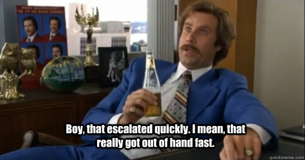 Ron Burgandy meme captioned, “Boy, that escalated quick. I mean, that really got out of hand fast.”