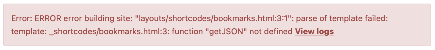 A rectangular error message box with a light red background. The text reads: “Error: ERROR error building site: ‘layouts/shortcodes/bookmarks.html:3:1’: parse of template failed: template: _shortcodes/bookmarks.html:3: function ‘getJSON’ not defined.” There is a link at the end that says “View logs.”